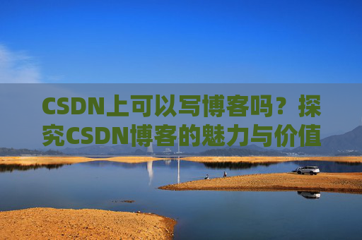 CSDN上可以写博客吗？探究CSDN博客的魅力与价值